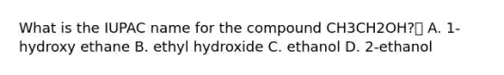 What is the IUPAC name for the compound CH3CH2OH? A. 1-hydroxy ethane B. ethyl hydroxide C. ethanol D. 2-ethanol