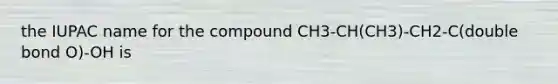 the IUPAC name for the compound CH3-CH(CH3)-CH2-C(double bond O)-OH is