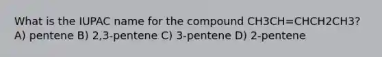 What is the IUPAC name for the compound CH3CH=CHCH2CH3? A) pentene B) 2,3-pentene C) 3-pentene D) 2-pentene