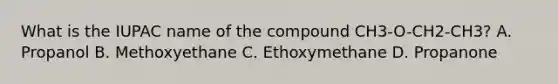 What is the IUPAC name of the compound CH3-O-CH2-CH3? A. Propanol B. Methoxyethane C. Ethoxymethane D. Propanone