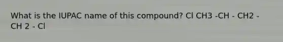 What is the IUPAC name of this compound? Cl CH3 -CH - CH2 - CH 2 - Cl
