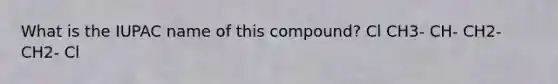 What is the IUPAC name of this compound? Cl CH3- CH- CH2- CH2- Cl