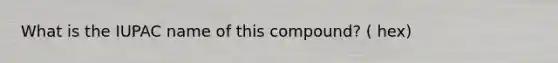 What is the IUPAC name of this compound? ( hex)
