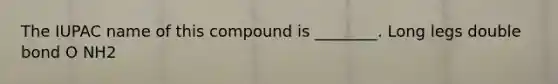 The IUPAC name of this compound is ________. Long legs double bond O NH2