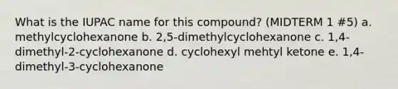 What is the IUPAC name for this compound? (MIDTERM 1 #5) a. methylcyclohexanone b. 2,5-dimethylcyclohexanone c. 1,4-dimethyl-2-cyclohexanone d. cyclohexyl mehtyl ketone e. 1,4-dimethyl-3-cyclohexanone