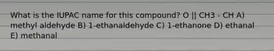 What is the IUPAC name for this compound? O || CH3 - CH A) methyl aldehyde B) 1-ethanaldehyde C) 1-ethanone D) ethanal E) methanal