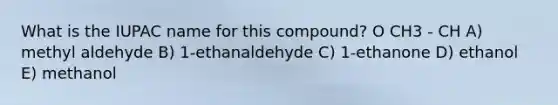 What is the IUPAC name for this compound? O CH3 - CH A) methyl aldehyde B) 1-ethanaldehyde C) 1-ethanone D) ethanol E) methanol