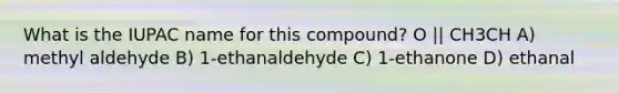 What is the IUPAC name for this compound? O || CH3CH A) methyl aldehyde B) 1-ethanaldehyde C) 1-ethanone D) ethanal