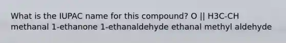 What is the IUPAC name for this compound? O || H3C-CH methanal 1-ethanone 1-ethanaldehyde ethanal methyl aldehyde