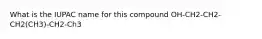 What is the IUPAC name for this compound OH-CH2-CH2-CH2(CH3)-CH2-Ch3