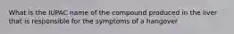 What is the IUPAC name of the compound produced in the liver that is responsible for the symptoms of a hangover