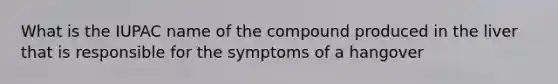 What is the IUPAC name of the compound produced in the liver that is responsible for the symptoms of a hangover