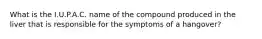 What is the I.U.P.A.C. name of the compound produced in the liver that is responsible for the symptoms of a hangover?