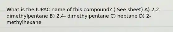 What is the IUPAC name of this compound? ( See sheet) A) 2,2- dimethylpentane B) 2,4- dimethylpentane C) heptane D) 2- methylhexane