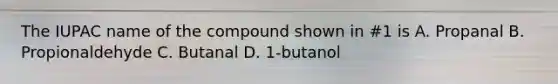 The IUPAC name of the compound shown in #1 is A. Propanal B. Propionaldehyde C. Butanal D. 1-butanol