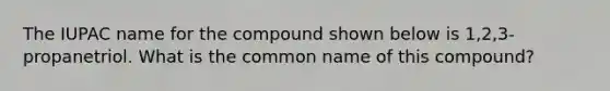 The IUPAC name for the compound shown below is 1,2,3-propanetriol. What is the common name of this compound?