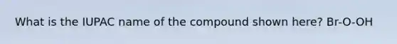 What is the IUPAC name of the compound shown here? Br-O-OH