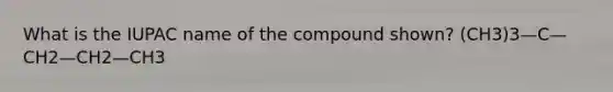 What is the IUPAC name of the compound shown? (CH3)3—C—CH2—CH2—CH3