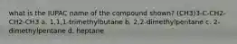 what is the IUPAC name of the compound shown? (CH3)3-C-CH2-CH2-CH3 a. 1,1,1-trimethylbutane b. 2,2-dimethylpentane c. 2-dimethylpentane d. heptane