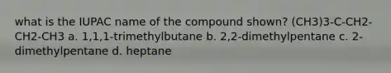 what is the IUPAC name of the compound shown? (CH3)3-C-CH2-CH2-CH3 a. 1,1,1-trimethylbutane b. 2,2-dimethylpentane c. 2-dimethylpentane d. heptane