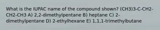 What is the IUPAC name of the compound shown? (CH3)3-C-CH2-CH2-CH3 A) 2,2-dimethylpentane B) heptane C) 2-dimethylpentane D) 2-ethylhexane E) 1,1,1-trimethylbutane