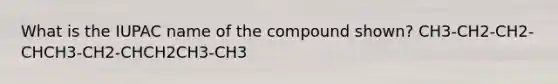 What is the IUPAC name of the compound shown? CH3-CH2-CH2-CHCH3-CH2-CHCH2CH3-CH3