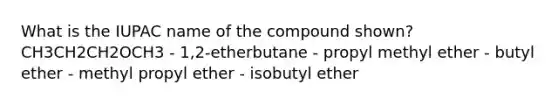 What is the IUPAC name of the compound shown? CH3CH2CH2OCH3 - 1,2-etherbutane - propyl methyl ether - butyl ether - methyl propyl ether - isobutyl ether