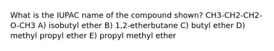 What is the IUPAC name of the compound shown? CH3-CH2-CH2-O-CH3 A) isobutyl ether B) 1,2-etherbutane C) butyl ether D) methyl propyl ether E) propyl methyl ether