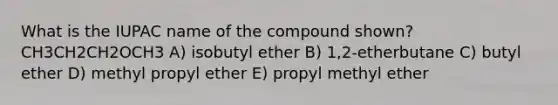 What is the IUPAC name of the compound shown? CH3CH2CH2OCH3 A) isobutyl ether B) 1,2-etherbutane C) butyl ether D) methyl propyl ether E) propyl methyl ether