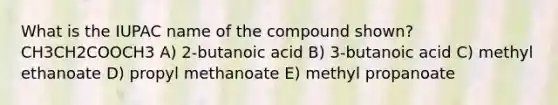 What is the IUPAC name of the compound shown? CH3CH2COOCH3 A) 2-butanoic acid B) 3-butanoic acid C) methyl ethanoate D) propyl methanoate E) methyl propanoate