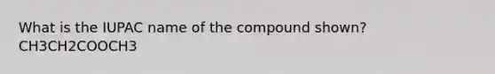 What is the IUPAC name of the compound shown? CH3CH2COOCH3