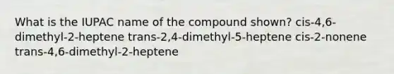 What is the IUPAC name of the compound shown? cis-4,6-dimethyl-2-heptene trans-2,4-dimethyl-5-heptene cis-2-nonene trans-4,6-dimethyl-2-heptene