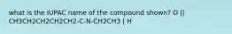 what is the IUPAC name of the compound shown? O || CH3CH2CH2CH2CH2-C-N-CH2CH3 | H