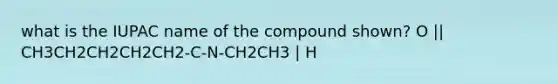 what is the IUPAC name of the compound shown? O || CH3CH2CH2CH2CH2-C-N-CH2CH3 | H