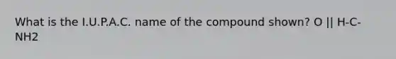 What is the I.U.P.A.C. name of the compound shown? O || H-C-NH2