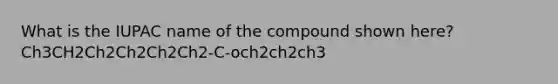 What is the IUPAC name of the compound shown here?Ch3CH2Ch2Ch2Ch2Ch2-C-och2ch2ch3