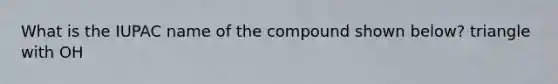 What is the IUPAC name of the compound shown below? triangle with OH