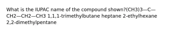 What is the IUPAC name of the compound shown?(CH3)3—C—CH2—CH2—CH3 1,1,1-trimethylbutane heptane 2-ethylhexane 2,2-dimethylpentane