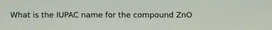 What is the IUPAC name for the compound ZnO