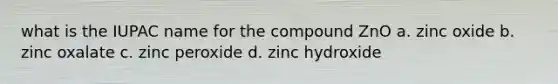 what is the IUPAC name for the compound ZnO a. zinc oxide b. zinc oxalate c. zinc peroxide d. zinc hydroxide