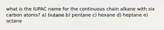 what is the IUPAC name for the continuous chain alkane with six carbon atoms? a) butane b) pentane c) hexane d) heptane e) octane