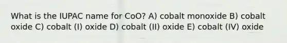 What is the IUPAC name for CoO? A) cobalt monoxide B) cobalt oxide C) cobalt (I) oxide D) cobalt (II) oxide E) cobalt (IV) oxide