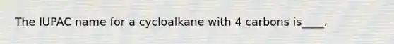 The IUPAC name for a cycloalkane with 4 carbons is____.