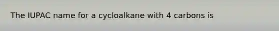 The IUPAC name for a cycloalkane with 4 carbons is