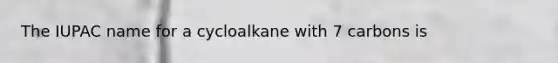 The IUPAC name for a cycloalkane with 7 carbons is