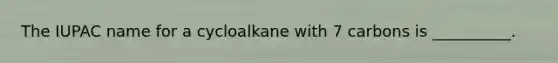 The IUPAC name for a cycloalkane with 7 carbons is __________.