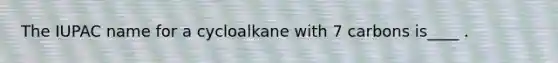 The IUPAC name for a cycloalkane with 7 carbons is____ .