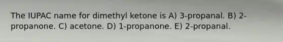 The IUPAC name for dimethyl ketone is A) 3-propanal. B) 2-propanone. C) acetone. D) 1-propanone. E) 2-propanal.