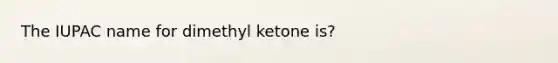 The IUPAC name for dimethyl ketone is?