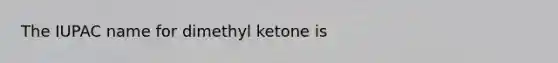 The IUPAC name for dimethyl ketone is